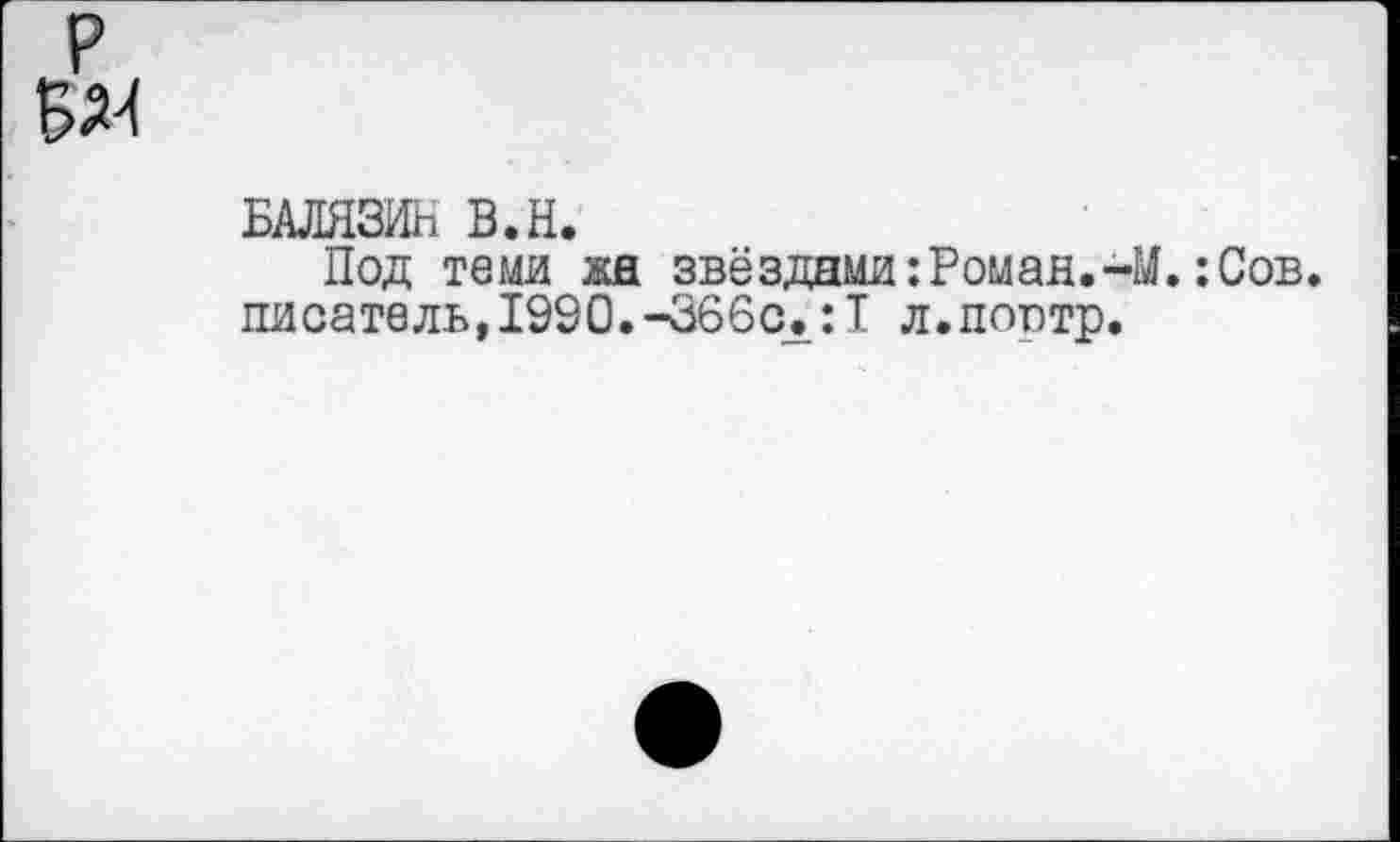 ﻿БАЛЯЗИН В.Н.
Под теми жн звёздами :Ромад.-М.:Сов. писатель,1990.-366с.:1 л.поотр.